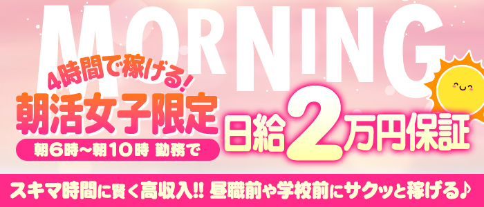 MORNING
4時間で稼げる！
朝活女子限定
朝6時～朝10時勤務で日給2万円保証
スキマ時間に賢く高収入‼昼職前や学校前にサクッと稼げる♪